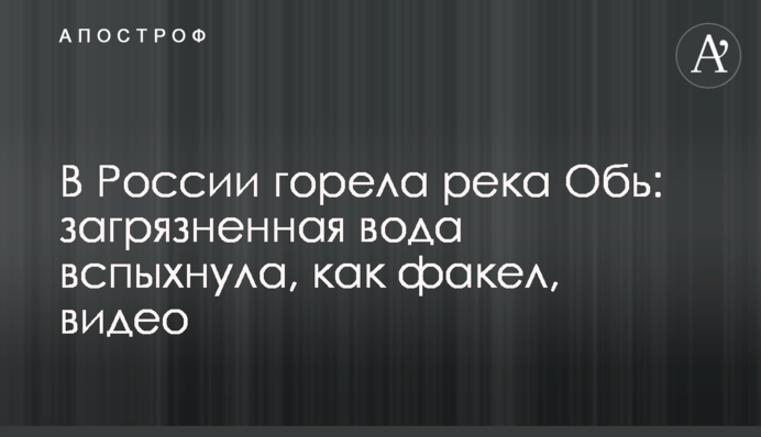 У Росії горіла річка Об: забруднена вода спалахнула, як факел, відео