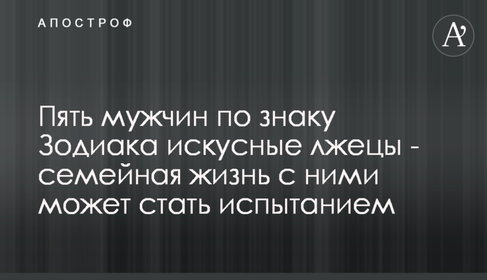 Пять мужчин по знаку Зодиака искусные лжецы - семейная жизнь с ними может стать испытанием
