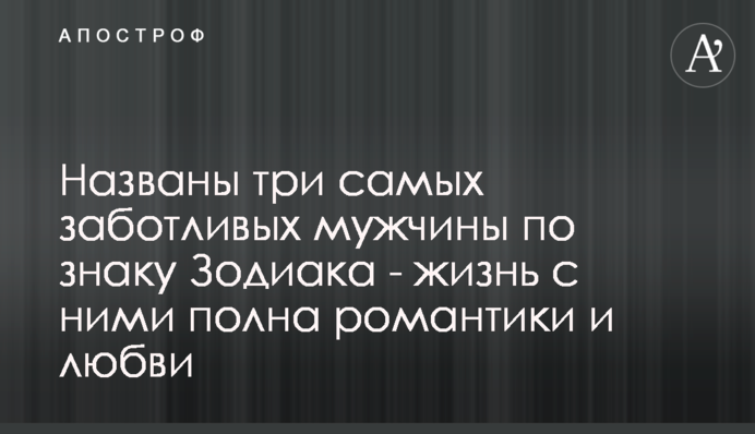Названы три самых заботливых мужчины по знаку Зодиака - жизнь с ними полна романтики и любви