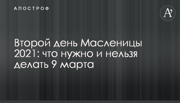​Второй день Масленицы 2021: что нужно и нельзя делать 9 марта