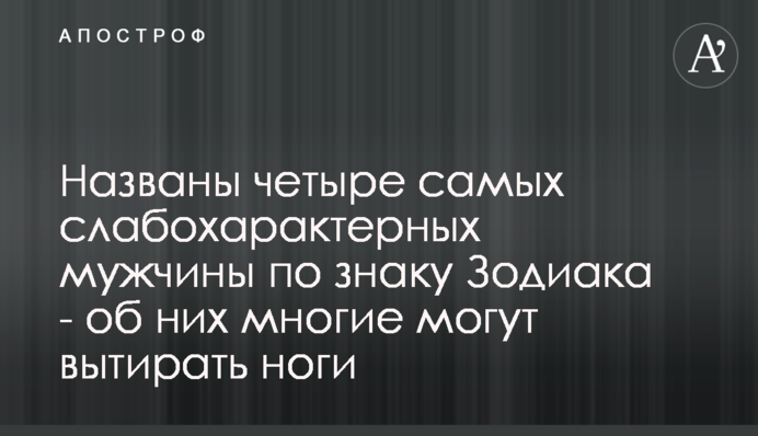 Названо чотирьох найбільш слабохарактерних чоловіків за знаком Зодіаку - об них багато хто може витирати ноги