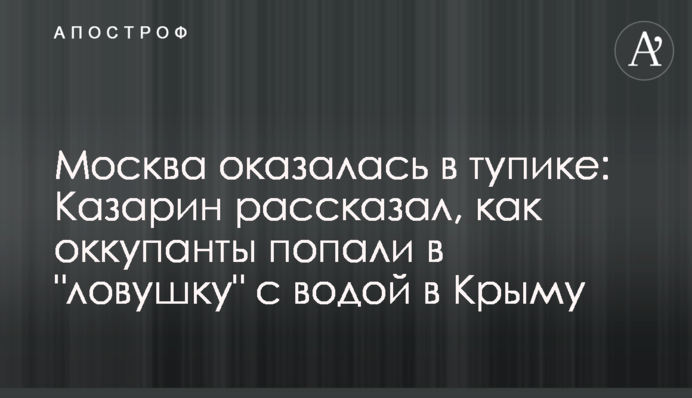Москва опинилася в глухому куті: Казарін розповів, як окупанти потрапили в "пастку" з водою в Криму