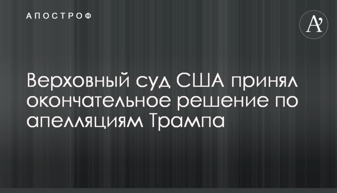 Верховний суд США ухвалив остаточне рішення по апеляціям Трампа