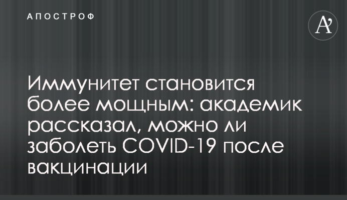 Иммунитет становится более мощным: академик рассказал, можно ли заболеть COVID-19 после вакцинации