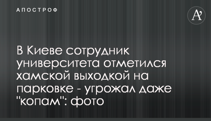 В Киеве сотрудник университета отметился хамской выходкой на парковке - угрожал даже 