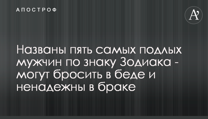 ​Названо п'ять найбільш підлих чоловіків за знаком Зодіаку - можуть кинути в біді і ненадійні в шлюбі