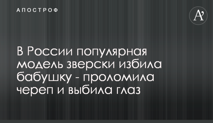 У Росії популярна модель по-звірячому побила бабусю - проломила череп і вибила око