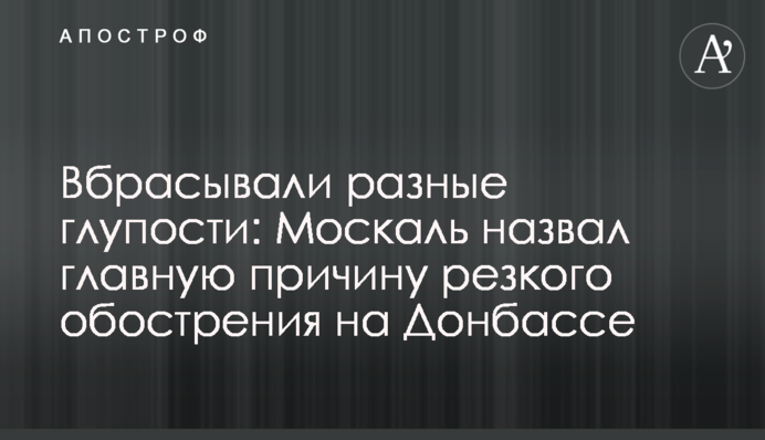 Вбрасывали разные глупости: Москаль назвал главную причину резкого обострения на Донбассе