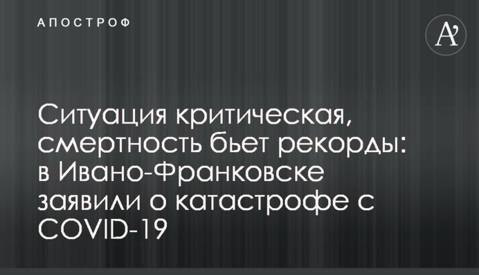 Ситуация критическая, смертность бьет рекорды: в Ивано-Франковске заявили о катастрофе с  COVID-19