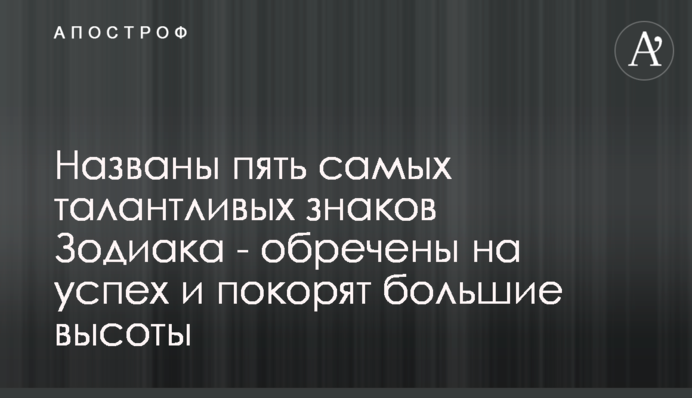 Названі п'ять найталановитіших знаків Зодіаку - приречені на успіх і підкорять великі висоти