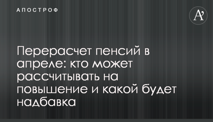 Перерасчет пенсий в апреле: кто может рассчитывать на повышение и какой будет надбавка
