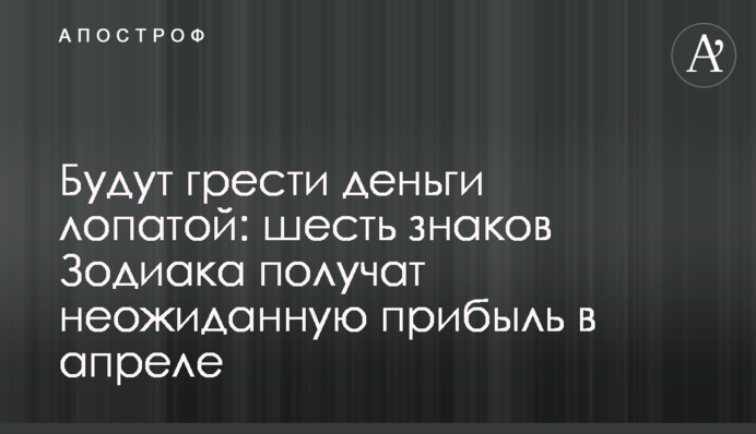 Будут грести деньги лопатой: шесть знаков Зодиака получат неожиданную прибыль в апреле