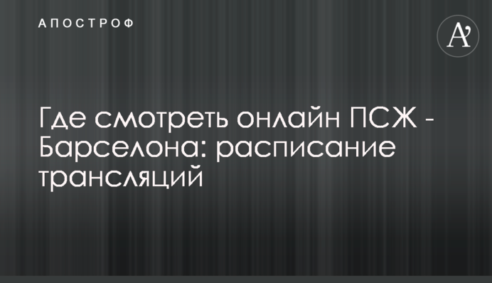 Де дивитися онлайн ПСЖ - Барселона: розклад трансляцій