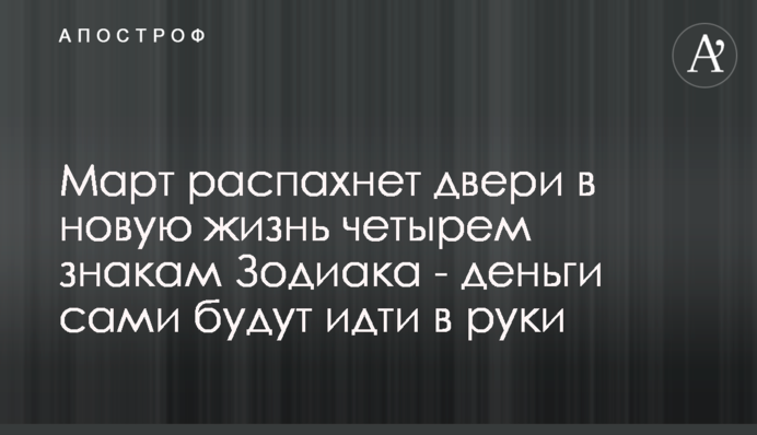 ​Март распахнет двери в новую жизнь четырем знакам Зодиака - деньги сами будут идти в руки
