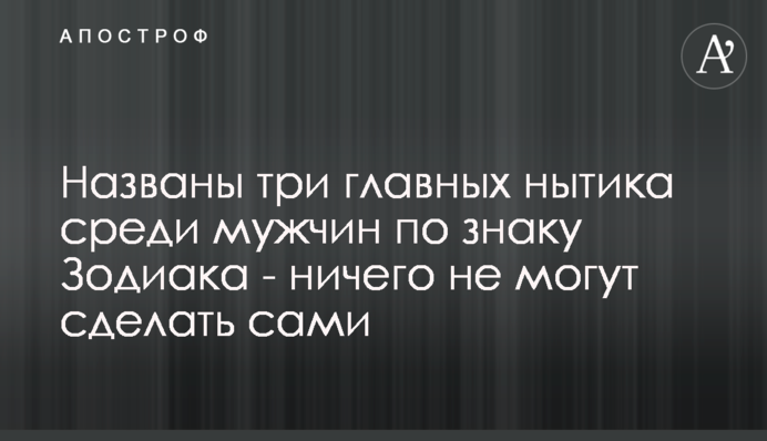 Названо три головних скиглія серед чоловіків за знаком Зодіаку - нічого не можуть зробити самі