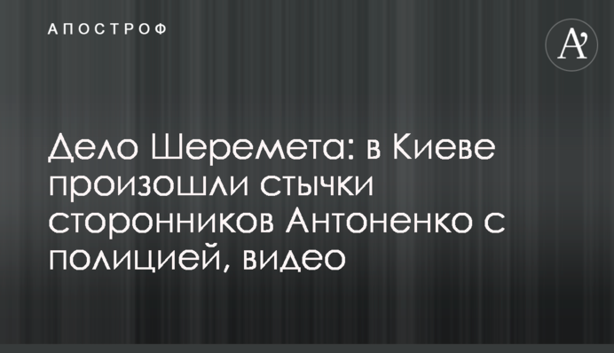 Справа Шеремета: в Києві сталися сутички прихильників Антоненко з поліцією, відео