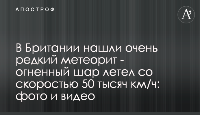У Британії знайшли дуже рідкісний метеорит - вогненна куля летіла зі швидкістю 50 тисяч км/год: фото і відео