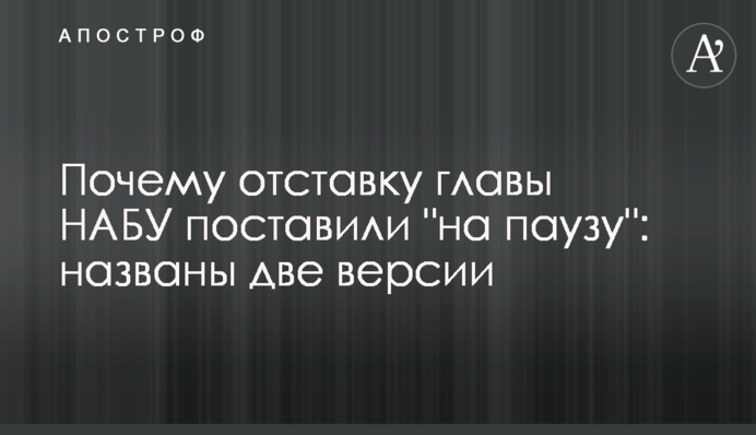 Почему отставку главы НАБУ поставили "на паузу": названы две версии