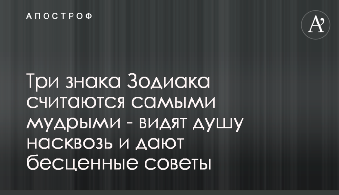 Три знака Зодиака считаются самыми мудрыми - видят душу насквозь и дают бесценные советы