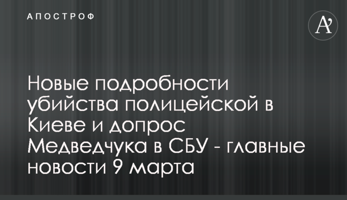 Новые подробности убийства полицейской в Киеве и допрос Медведчука в СБУ - главные новости 9 марта