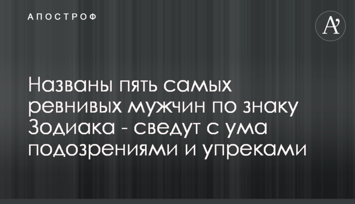 Названы пять самых ревнивых мужчин по знаку Зодиака - сведут с ума подозрениями и упреками