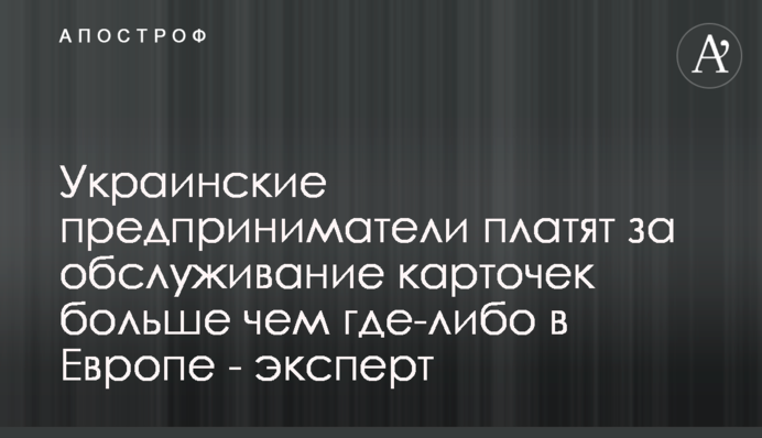 Украинские предприниматели платят за обслуживание карточек больше чем где-либо в Европе - эксперт