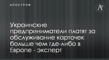 Украинские предприниматели платят за обслуживание карточек больше чем где-либо в Европе - эксперт