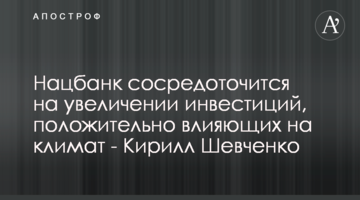 Нацбанк сосредоточится на увеличении инвестиций, положительно влияющих на климат - Кирилл Шевченко