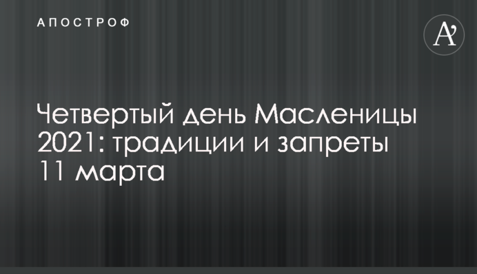 Четвертый день Масленицы 2021: традиции и запреты 11 марта