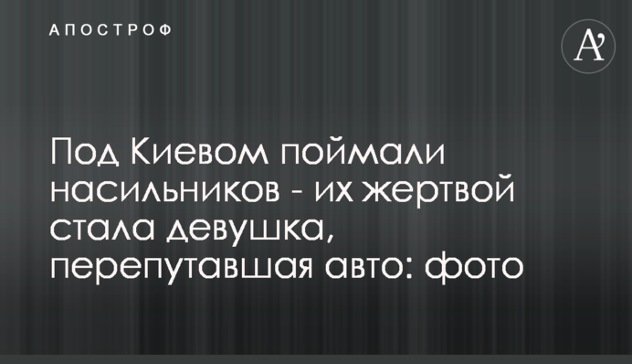 Под Киевом поймали насильников - их жертвой стала девушка, перепутавшая авто: фото