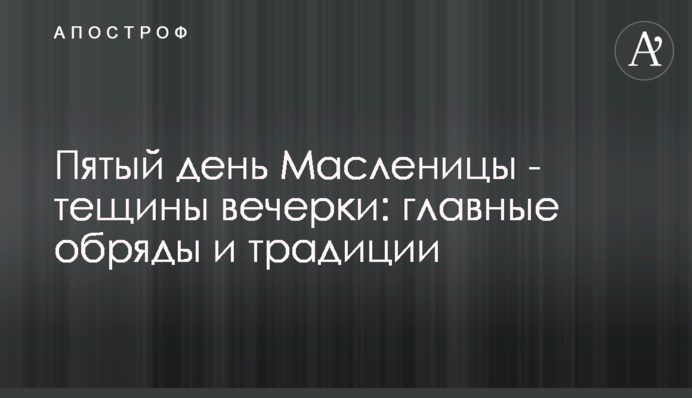 П'ятий день Масниці - тещині вечірки: головні обряди і традиції