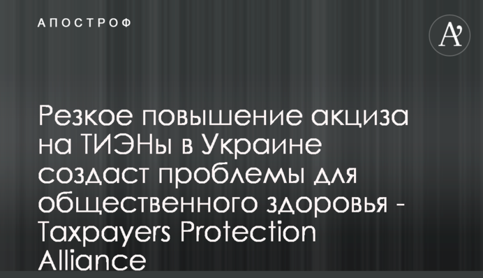 Резкое повышение акциза на ТИЭНы в Украине создаст проблемы для общественного здоровья - Taxpayers Protection Alliance
