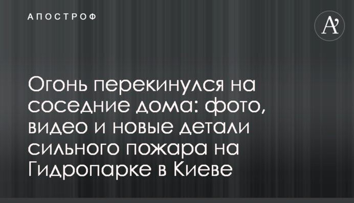 Огонь перекинулся на соседние дома: фото, видео и новые детали сильного пожара на Гидропарке в Киеве