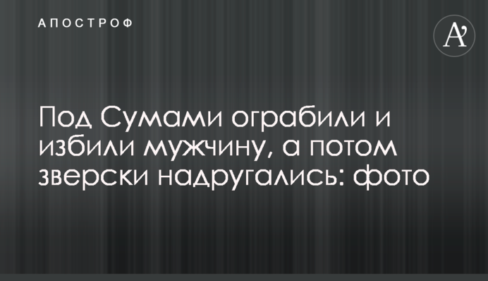 Під Сумами пограбували і побили чоловіка, а потім по-звірячому познущалися: фото