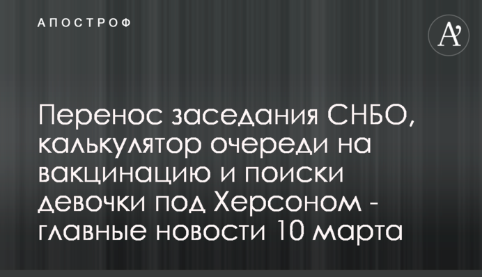 Перенесення засідання РНБО, калькулятор черги на вакцинацію і пошуки дівчинки під Херсоном - головні новини 10 березня