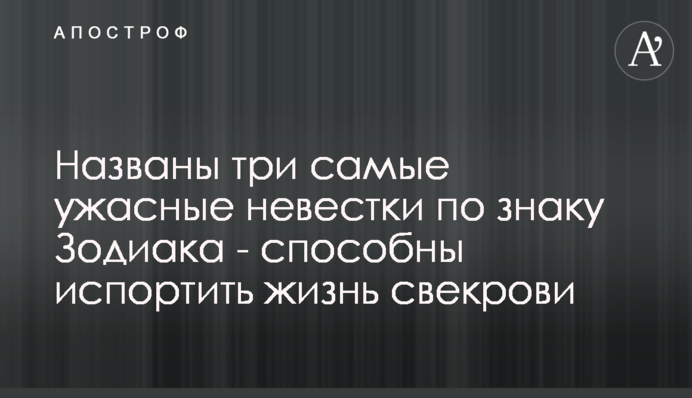 Названо три найжахливіші невістки за знаком Зодіаку - здатні зіпсувати життя свекрухи
