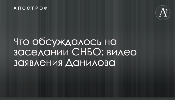 Что обсуждалось на заседании СНБО: главные тезисы и видео заявления Данилова