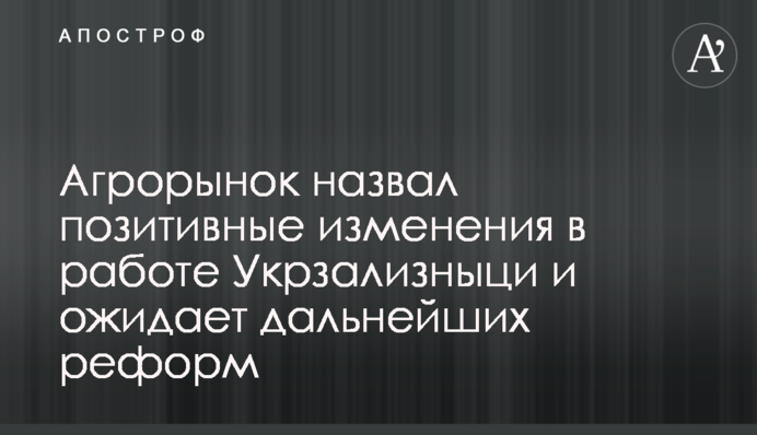 Агроринок назвав позитивні зміни в роботі Укрзалізниці та очікує подальших реформ