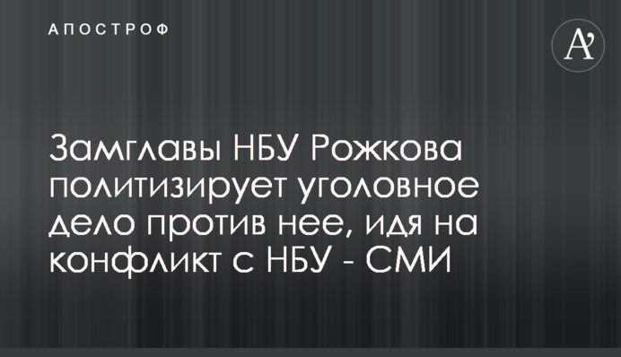 Заступник голови НБУ Рожкова політизує кримінальну справу проти неї, йдучи на конфлікт з НБУ - ЗМІ