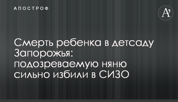Смерть дитини в дитсадку Запоріжжя: підозрювану няню сильно побили в СІЗО