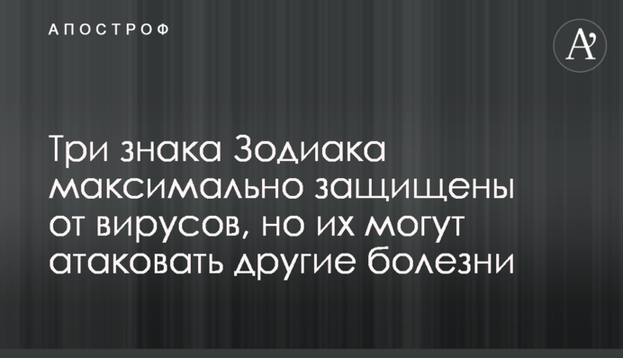 Три знака Зодіаку максимально захищені від вірусів, але їх можуть атакувати інші хвороби