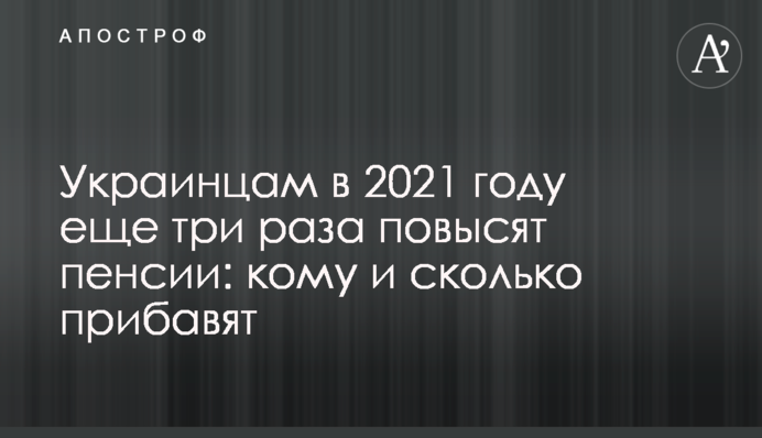 Украинцам в 2021 году еще три раза повысят пенсии: кому и сколько прибавят