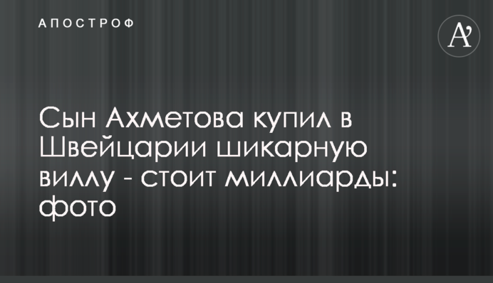 Син Ахметова купив в Швейцарії шикарну віллу - коштує мільярди: фото