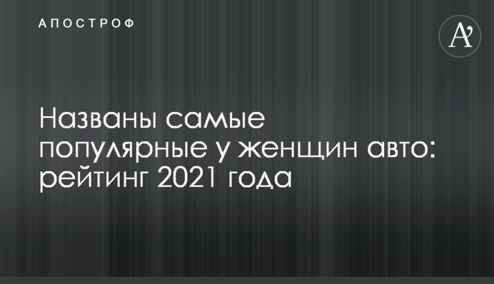 Названы самые популярные у женщин авто: рейтинг 2021 года