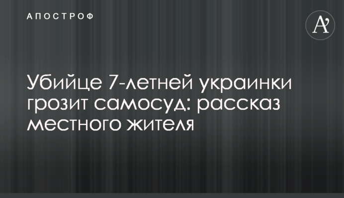 Убийце 7-летней украинки грозит самосуд: рассказ местного жителя