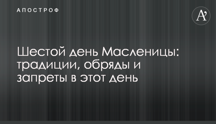 Шестой день Масленицы: традиции, обряды и запреты в этот день
