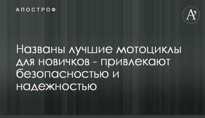 Названі кращі мотоцикли для новачків - приваблюють безпекою і надійністю