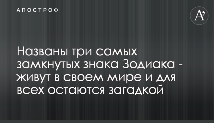 Названо три найбілш замкнені знаки Зодіаку - живуть у своєму світі та для всіх залишаються загадкою