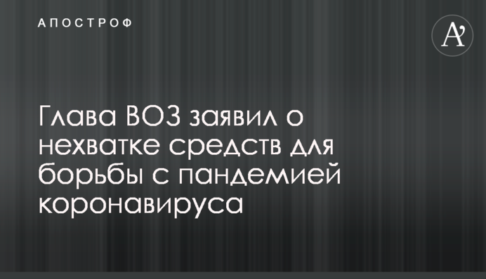 Глава ВОЗ заявил о нехватке средств для борьбы с пандемией коронавируса