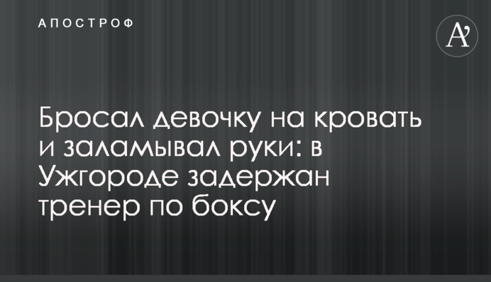 Кидав дівчинку на ліжко і заламував руки: в Ужгороді затримано тренера з боксу